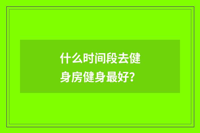 什么时间段去健身房健身最好？