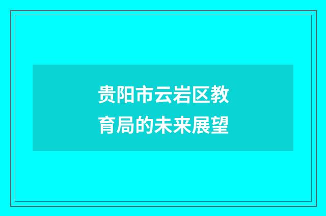 贵阳市云岩区教育局的未来展望