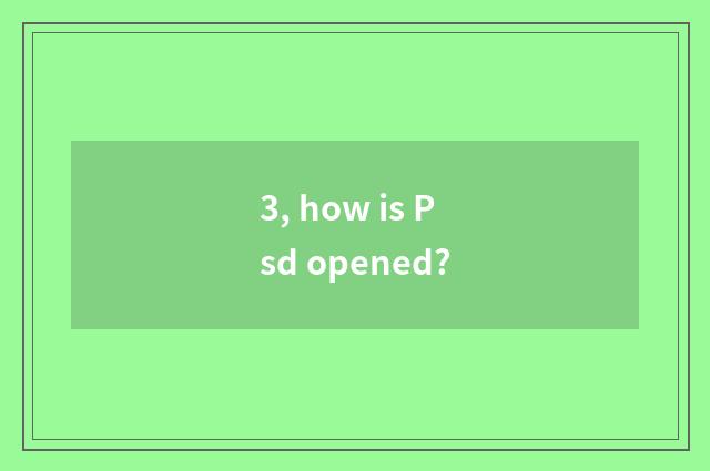 3, how is Psd opened?