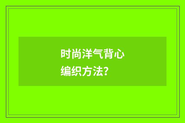 时尚洋气背心编织方法？