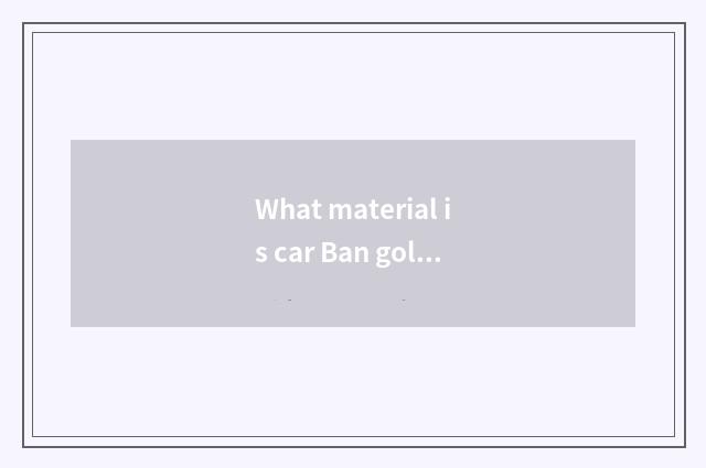 What material is car Ban gold?