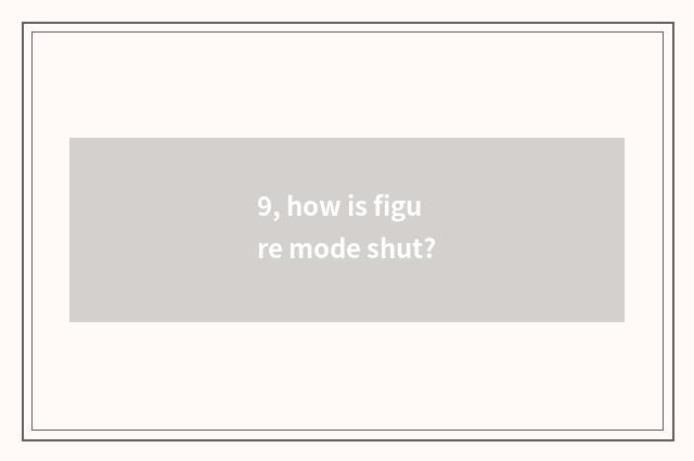 9, how is figure mode shut?