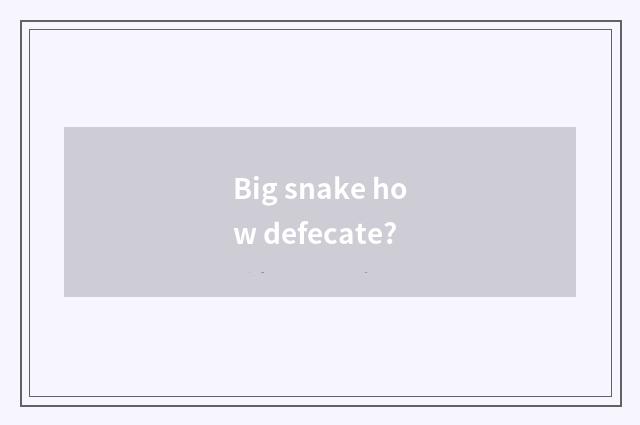 Big snake how defecate?
