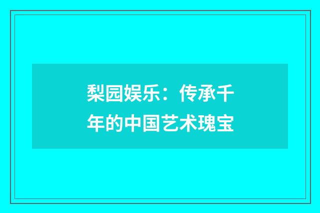 梨园娱乐:传承千年的中国艺术瑰宝