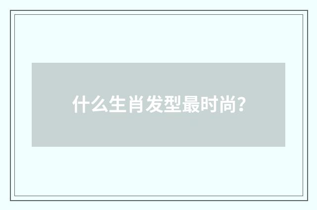 什么生肖发型最时尚?