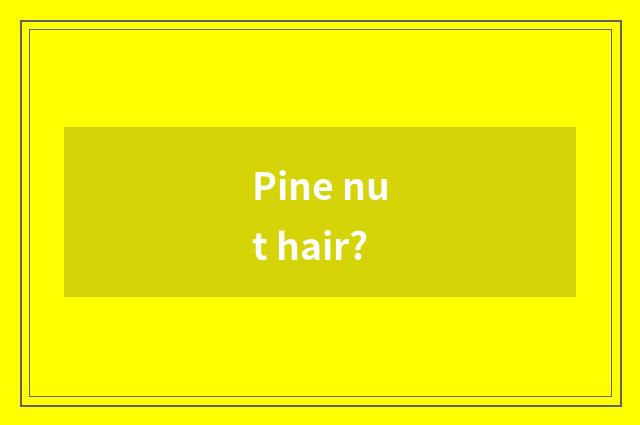 Pine nut hair?
