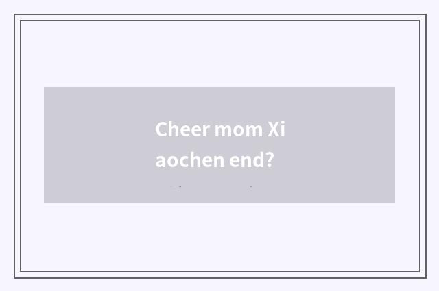 Cheer mom Xiaochen end?