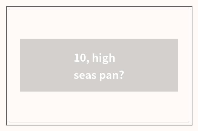 10, high seas pan?