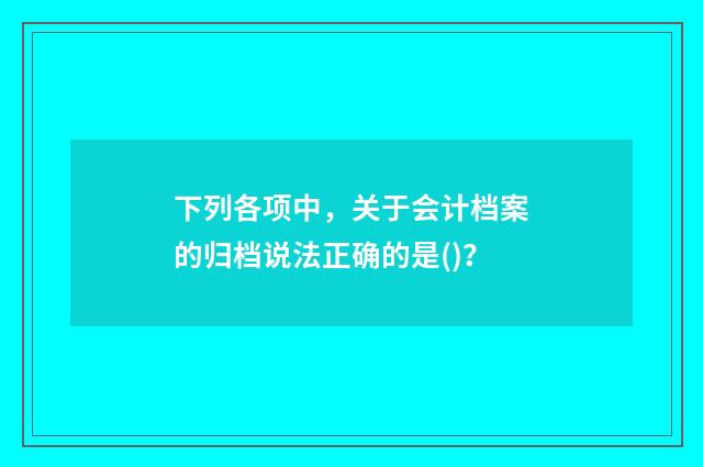下列各项中，关于会计档案的归档说法正确的是()？