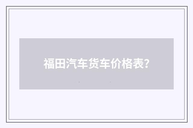 福田汽车货车价格表？