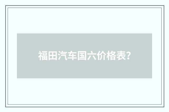 福田汽车国六价格表？