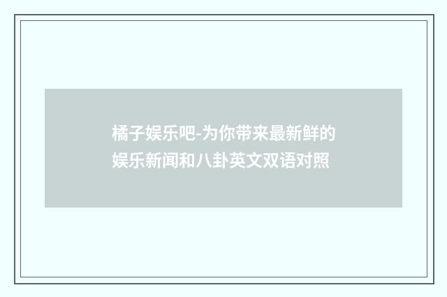 橘子娱乐吧-为你带来最新鲜的娱乐新闻和八卦英文双语对照