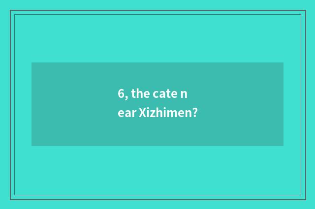 6, the cate near Xizhimen?