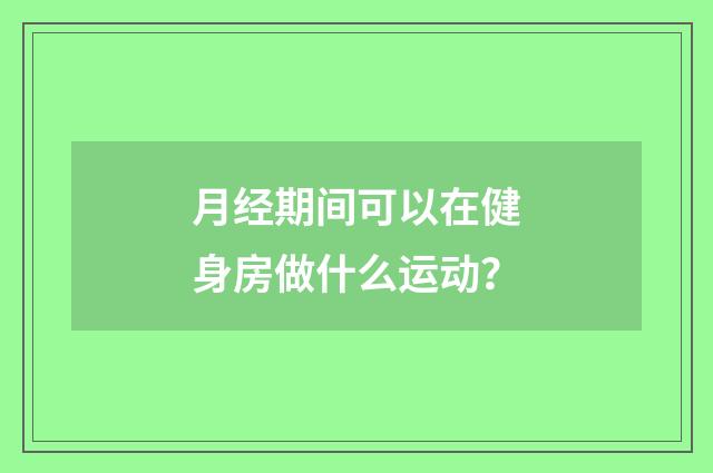 月经期间可以在健身房做什么运动？