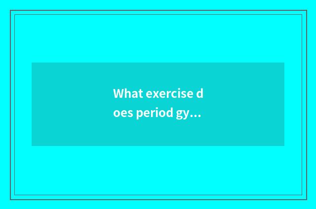 What exercise does period gym do?