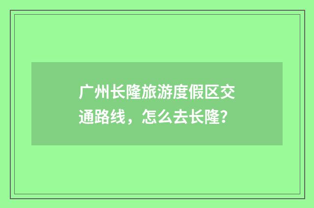 广州长隆旅游度假区交通路线，怎么去长隆？