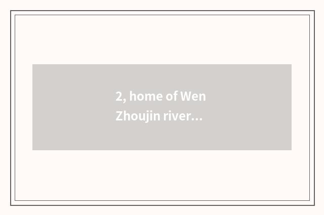 2, home of Wen Zhoujin river how?