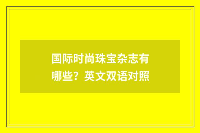 国际时尚珠宝杂志有哪些？英文双语对照
