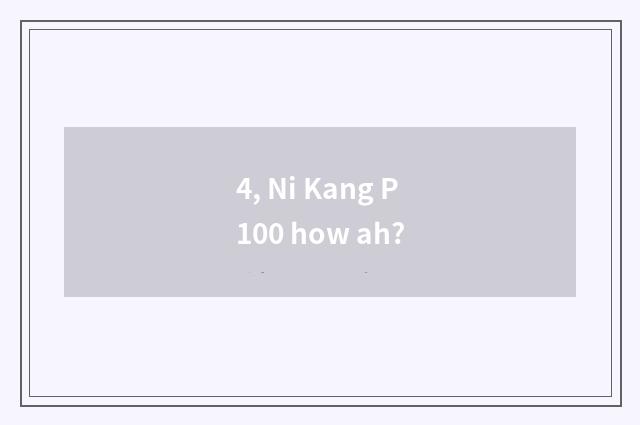 4, Ni Kang P100 how ah?