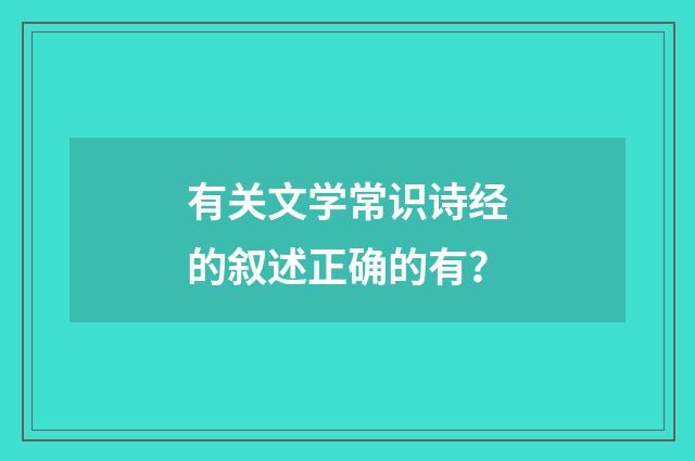 有关文学常识诗经的叙述正确的有？