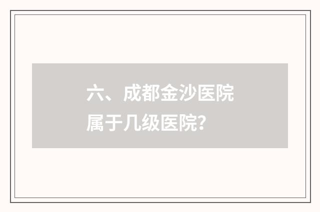 六、成都金沙医院属于几级医院？