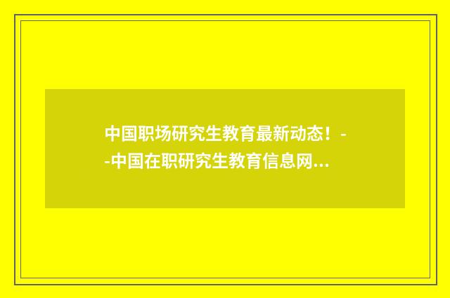 中国职场研究生教育最新动态!--中国在职研究生教育信息网英文双语对照