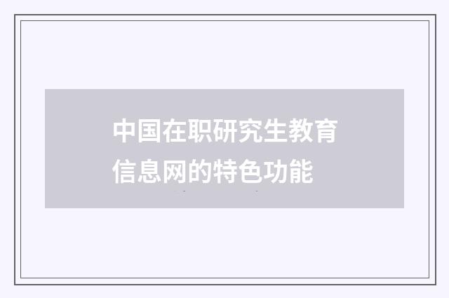 中国在职研究生教育信息网的特色功能