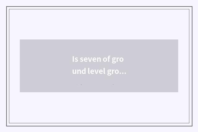 Is seven of ground level ground still harmonic seven very good?