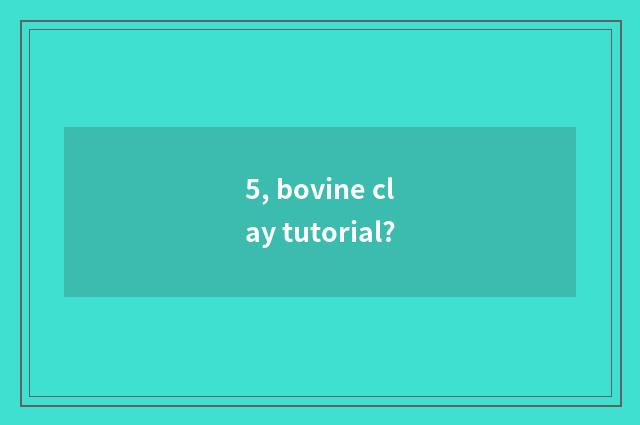 5, bovine clay tutorial?