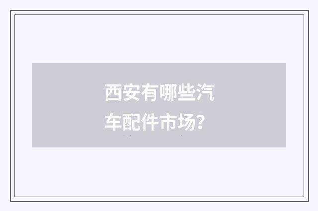 西安有哪些汽车配件市场？
