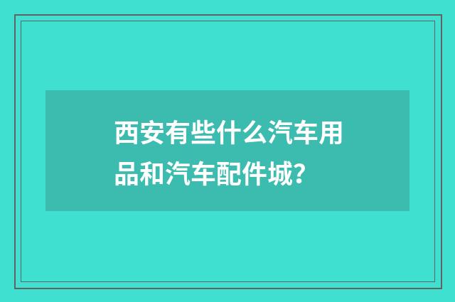 西安有些什么汽车用品和汽车配件城？