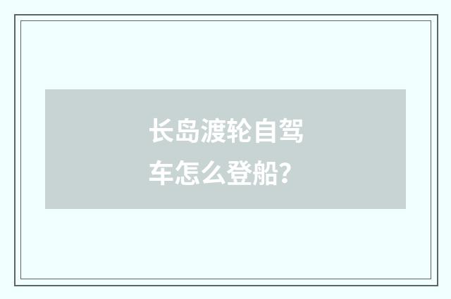 长岛渡轮自驾车怎么登船？