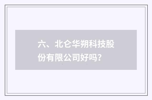 六、北仑华朔科技股份有限公司好吗？