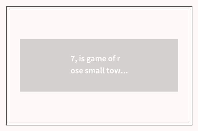 7, is game of rose small town interesting?