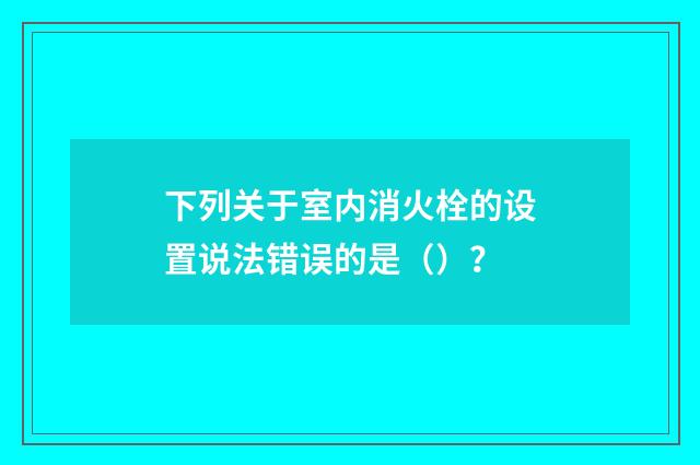 下列关于室内消火栓的设置说法错误的是（）？