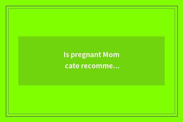 Is pregnant Mom cate recommended?