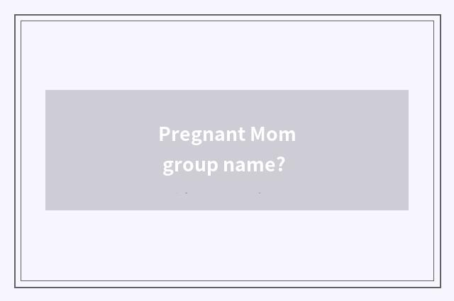 Pregnant Mom group name?