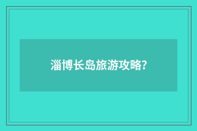淄博长岛旅游攻略？