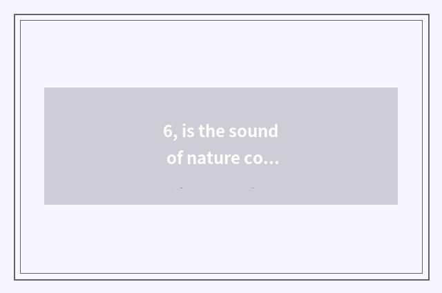 6, is the sound of nature commented on?