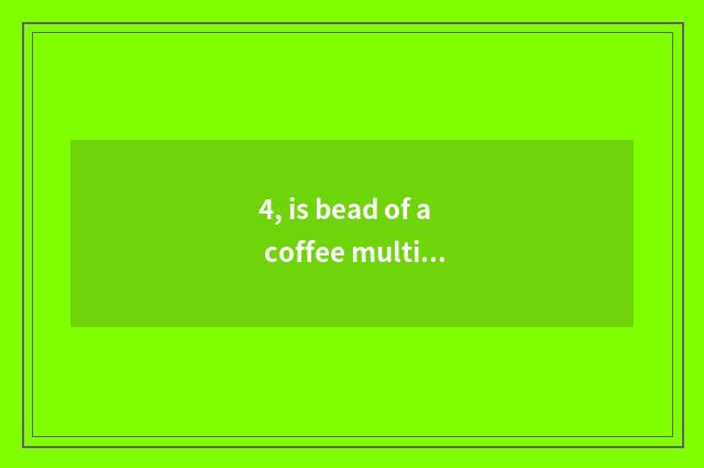 4, is bead of a coffee multiple?