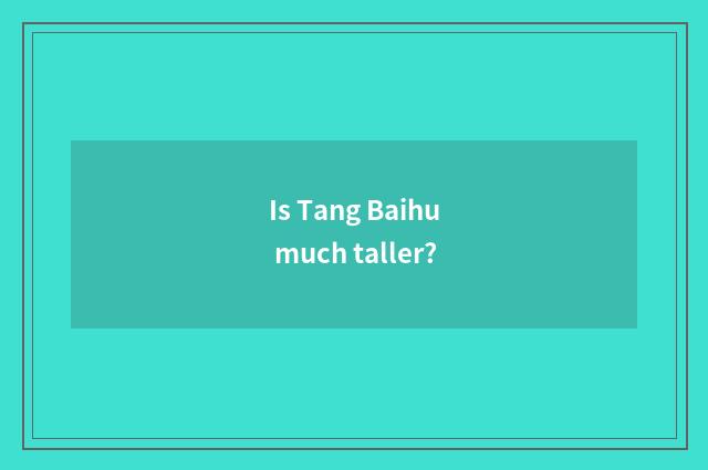 Is Tang Baihu much taller?