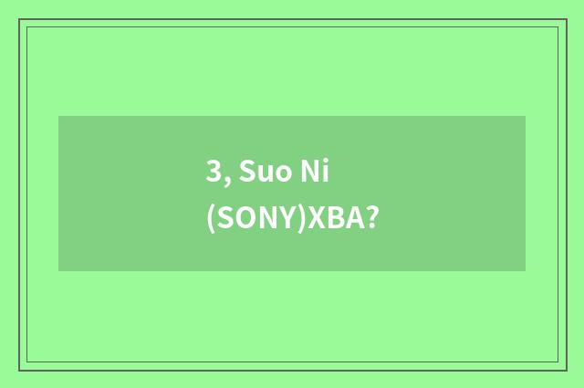 3, Suo Ni (SONY)XBA?