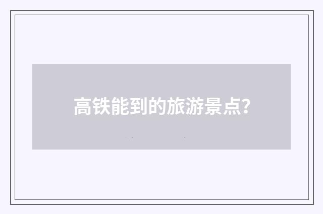 高铁能到的旅游景点？