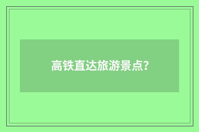 高铁直达旅游景点？