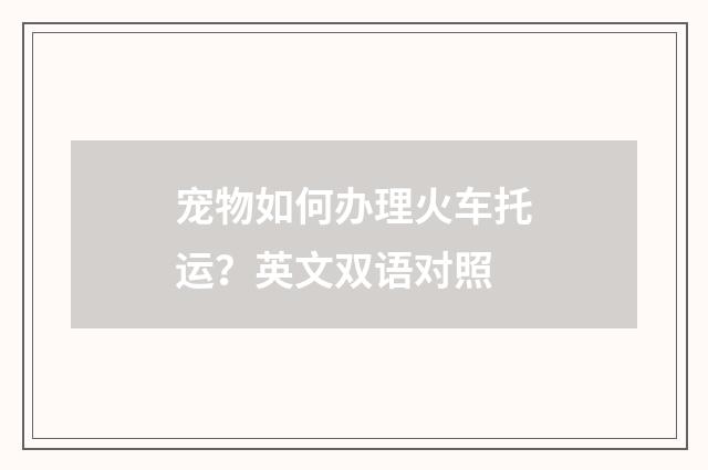 宠物如何办理火车托运？英文双语对照