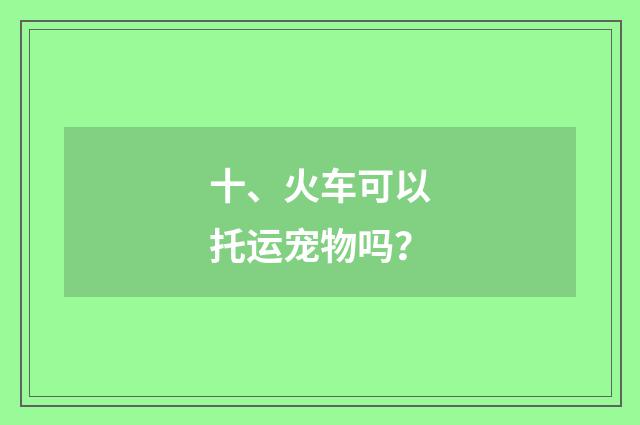 十、火车可以托运宠物吗？