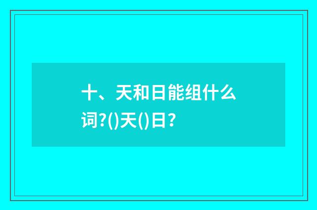 十、天和日能组什么词?()天()日？