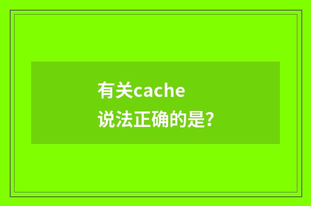 有关cache说法正确的是?