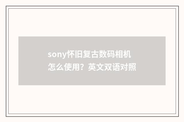 sony怀旧复古数码相机怎么使用?英文双语对照