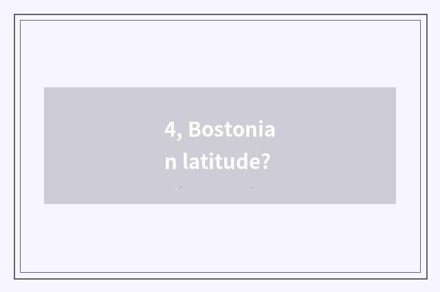 4, Bostonian latitude?